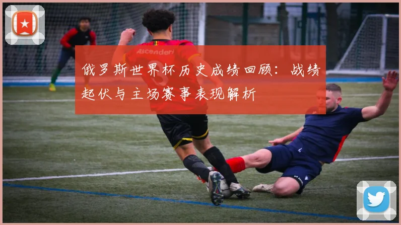 俄罗斯世界杯历史成绩回顾：战绩起伏与主场赛事表现解析