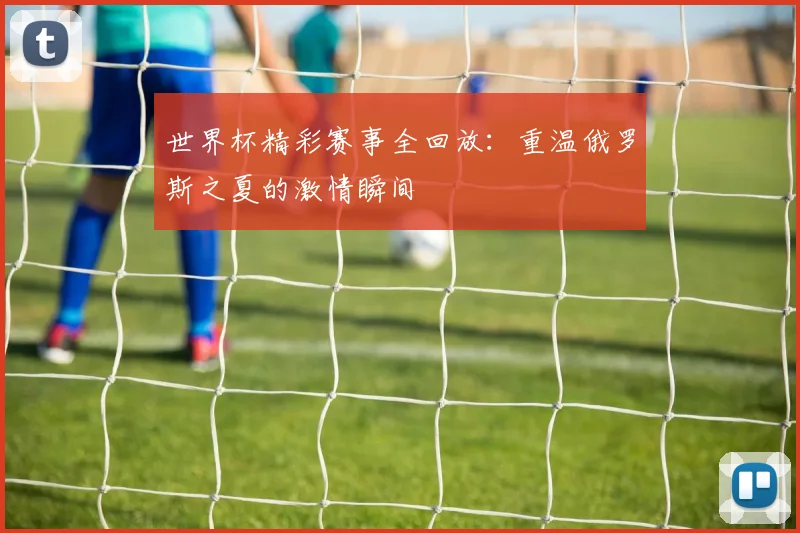 世界杯精彩赛事全回放：重温俄罗斯之夏的激情瞬间