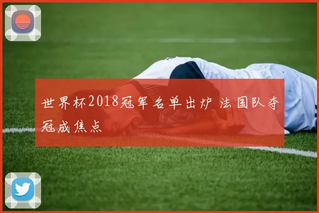 世界杯2018冠军名单出炉 法国队夺冠成焦点