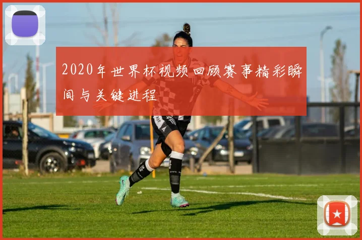2020年世界杯视频回顾赛事精彩瞬间与关键进程