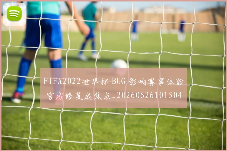 FIFA2022世界杯 BUG 影响赛事体验 官方修复成焦点_20260626101504