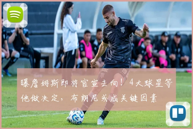 曝詹姆斯即将官宣去向！4大球星等他做决定，布朗尼或成关键因素