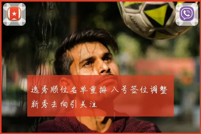 选秀顺位名单重排 八号签位调整 新秀去向引关注