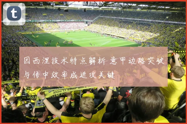 因西涅技术特点解析 意甲边路突破与传中效率成进攻关键