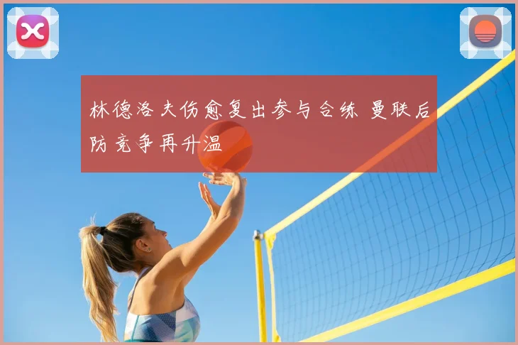 林德洛夫伤愈复出参与合练 曼联后防竞争再升温