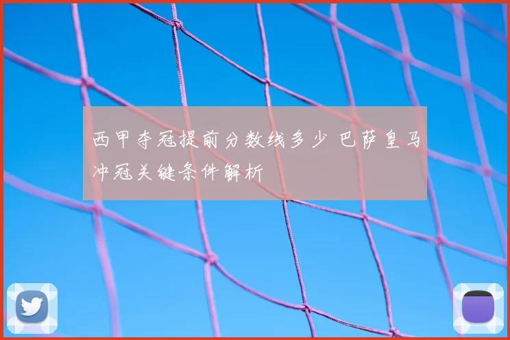 西甲夺冠提前分数线多少 巴萨皇马冲冠关键条件解析