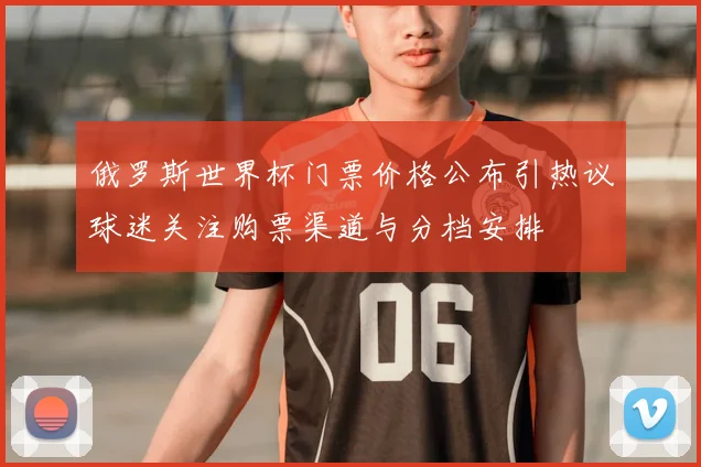 俄罗斯世界杯门票价格公布引热议球迷关注购票渠道与分档安排