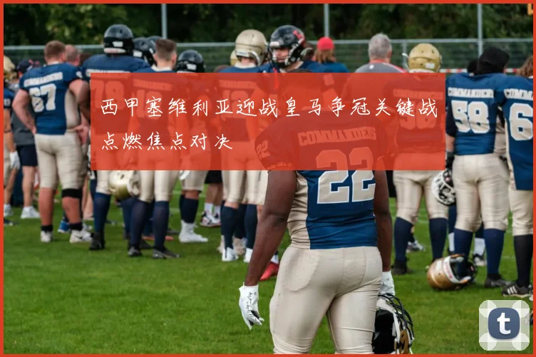 西甲塞维利亚迎战皇马争冠关键战点燃焦点对决