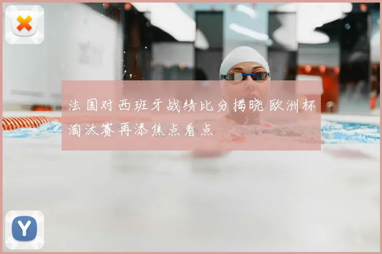 法国对西班牙战绩比分揭晓 欧洲杯淘汰赛再添焦点看点