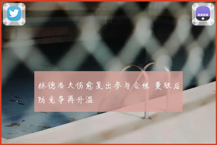 林德洛夫伤愈复出参与合练 曼联后防竞争再升温
