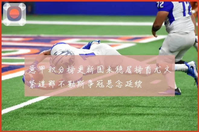 意甲积分榜更新国米稳居榜首尤文紧追那不勒斯争冠悬念延续