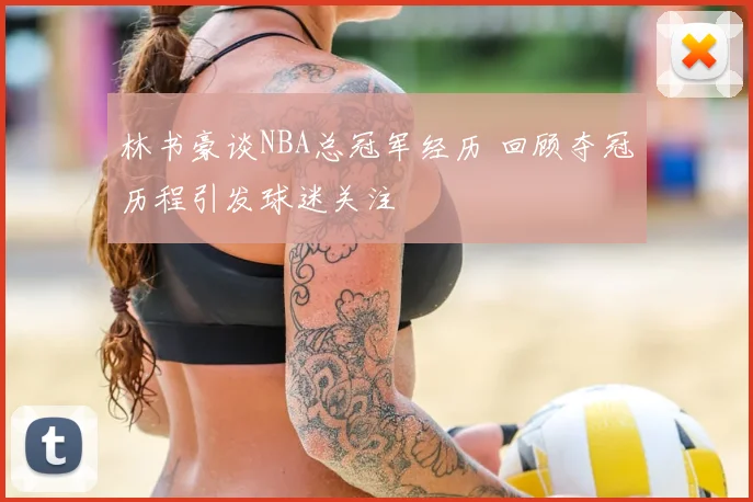 林书豪谈NBA总冠军经历 回顾夺冠历程引发球迷关注