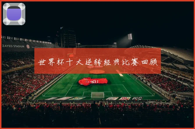 世界杯十大逆转经典比赛回顾
