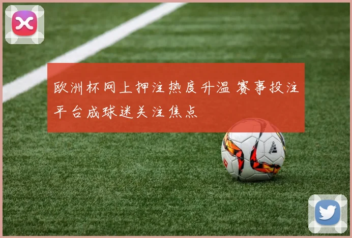 欧洲杯网上押注热度升温 赛事投注平台成球迷关注焦点