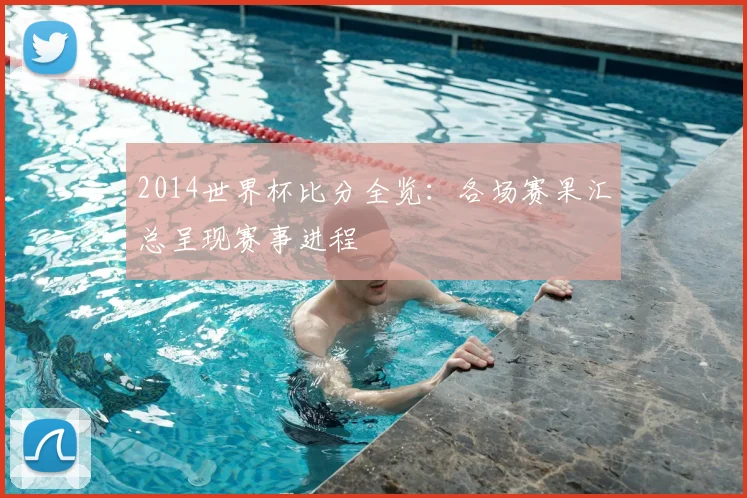 2014世界杯比分全览:各场赛果汇总呈现赛事进程