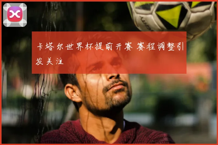 卡塔尔世界杯提前开赛 赛程调整引发关注
