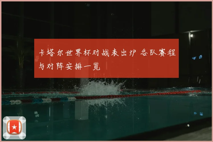 卡塔尔世界杯对战表出炉 各队赛程与对阵安排一览