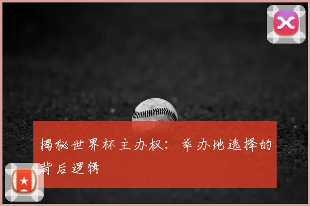 揭秘世界杯主办权:举办地选择的背后逻辑