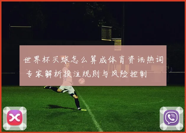世界杯买球怎么算成体育资讯热词 专家解析投注规则与风险控制