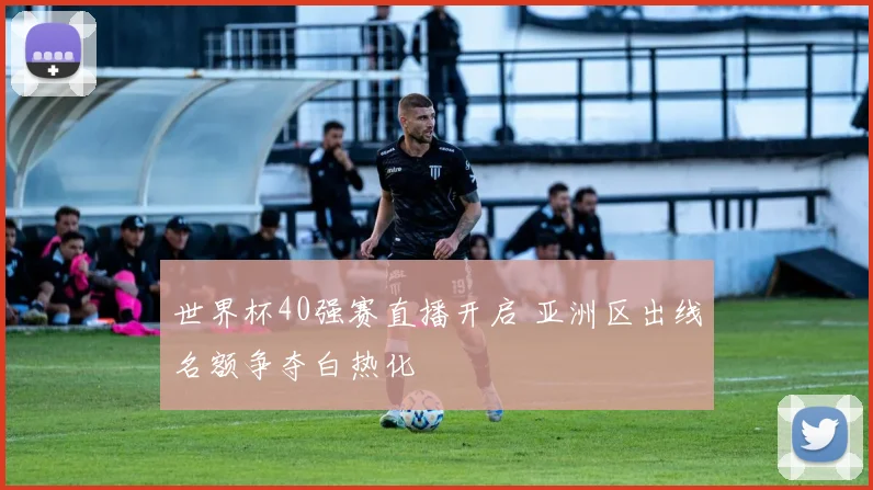 世界杯40强赛直播开启 亚洲区出线名额争夺白热化