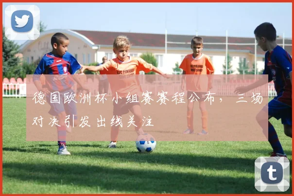 德国欧洲杯小组赛赛程公布，三场对决引发出线关注