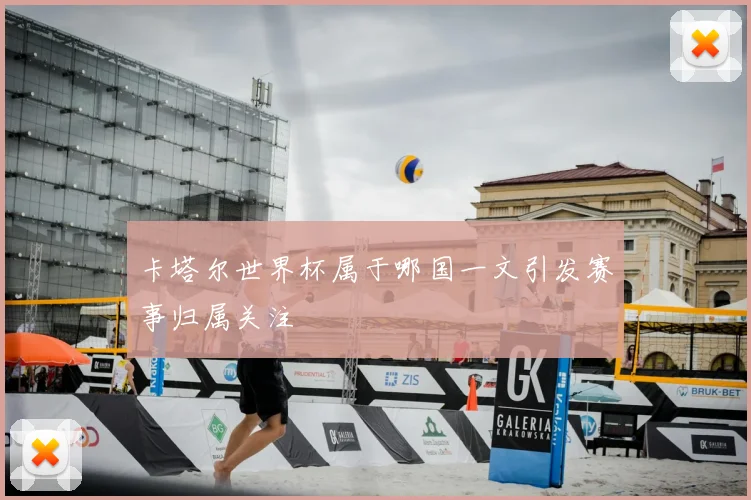 卡塔尔世界杯属于哪国一文引发赛事归属关注