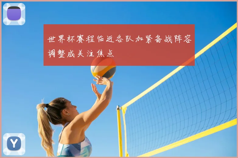 世界杯赛程临近各队加紧备战阵容调整成关注焦点