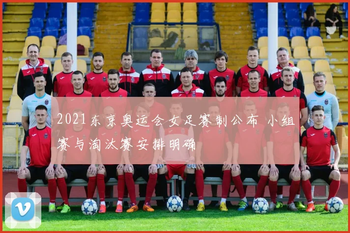2021东京奥运会女足赛制公布 小组赛与淘汰赛安排明确