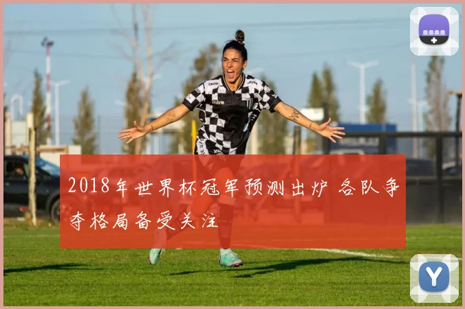 2018年世界杯冠军预测出炉 各队争夺格局备受关注