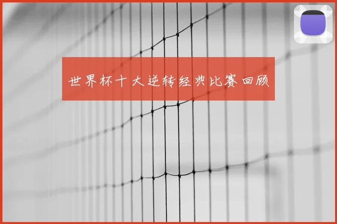世界杯十大逆转经典比赛回顾