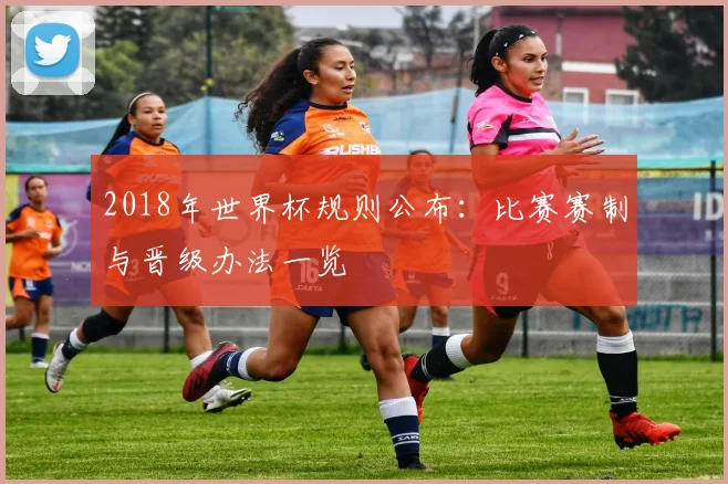 2018年世界杯规则公布：比赛赛制与晋级办法一览
