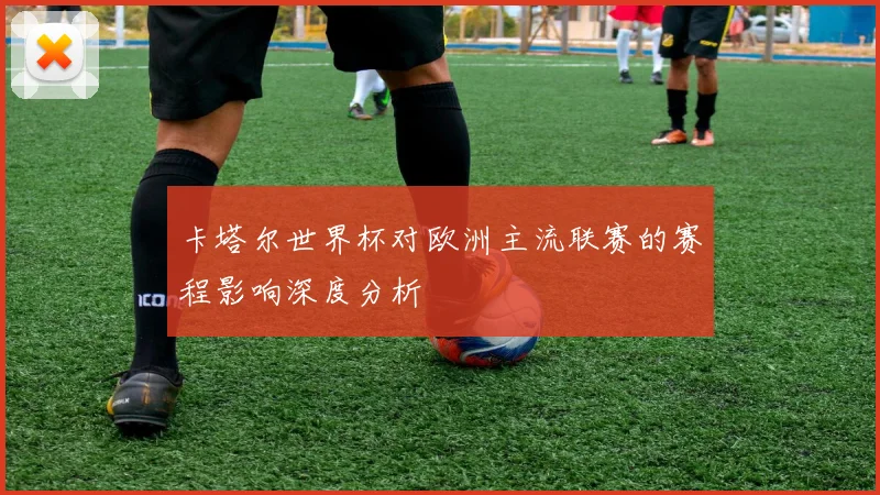 卡塔尔世界杯对欧洲主流联赛的赛程影响深度分析