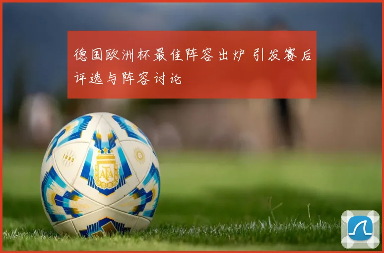 德国欧洲杯最佳阵容出炉 引发赛后评选与阵容讨论