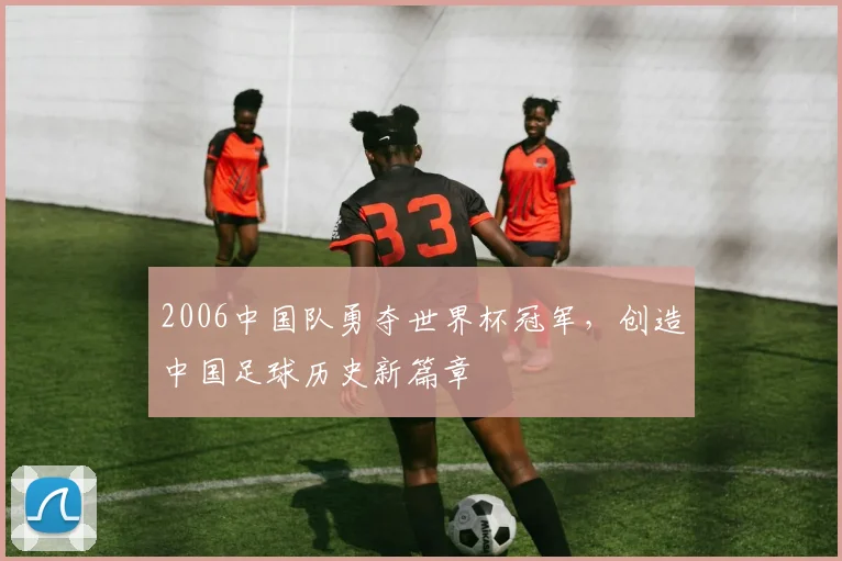 2006中国队勇夺世界杯冠军，创造中国足球历史新篇章