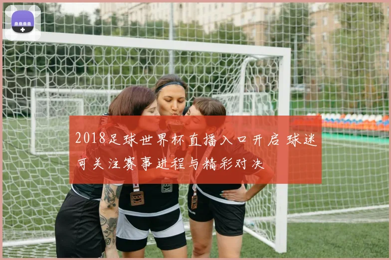 2018足球世界杯直播入口开启 球迷可关注赛事进程与精彩对决