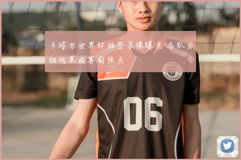 卡塔尔世界杯抽签录像曝光 各队分组结果成赛前焦点