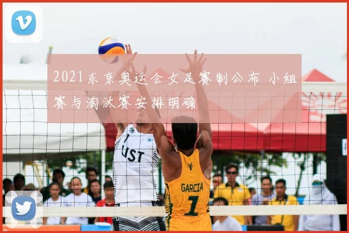 2021东京奥运会女足赛制公布 小组赛与淘汰赛安排明确