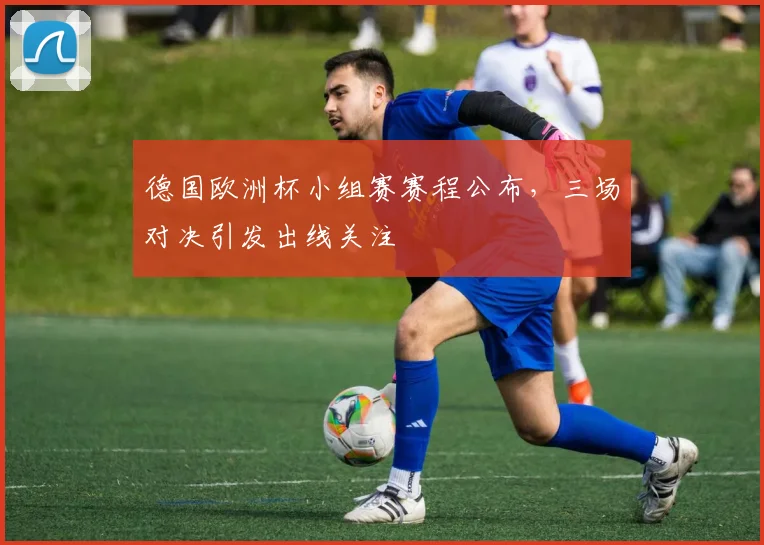 德国欧洲杯小组赛赛程公布，三场对决引发出线关注