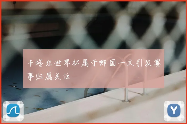 卡塔尔世界杯属于哪国一文引发赛事归属关注
