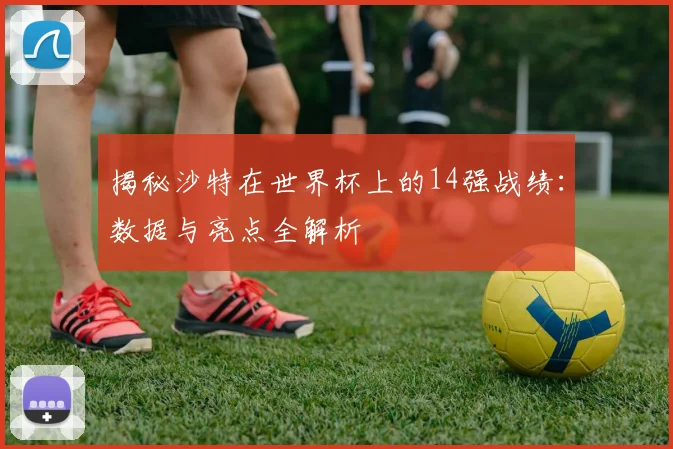 揭秘沙特在世界杯上的14强战绩:数据与亮点全解析