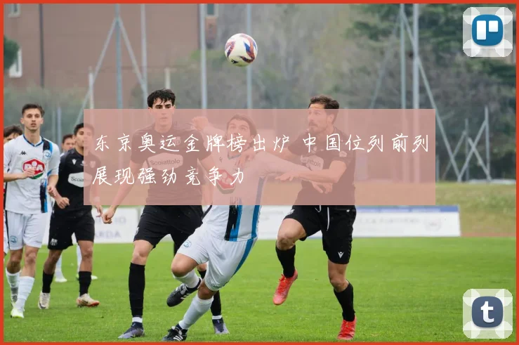 东京奥运金牌榜出炉 中国位列前列展现强劲竞争力
