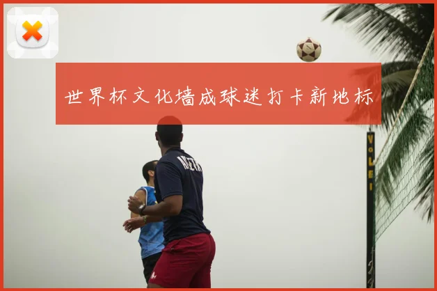 世界杯文化墙成球迷打卡新地标