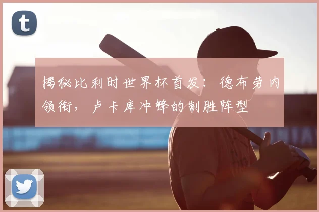 揭秘比利时世界杯首发:德布劳内领衔,卢卡库冲锋的制胜阵型