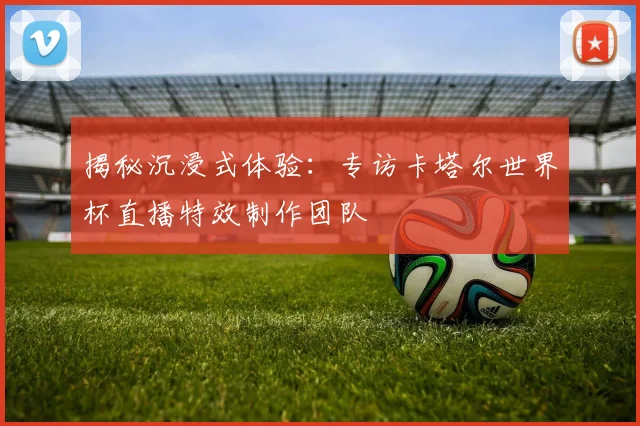 揭秘沉浸式体验：专访卡塔尔世界杯直播特效制作团队
