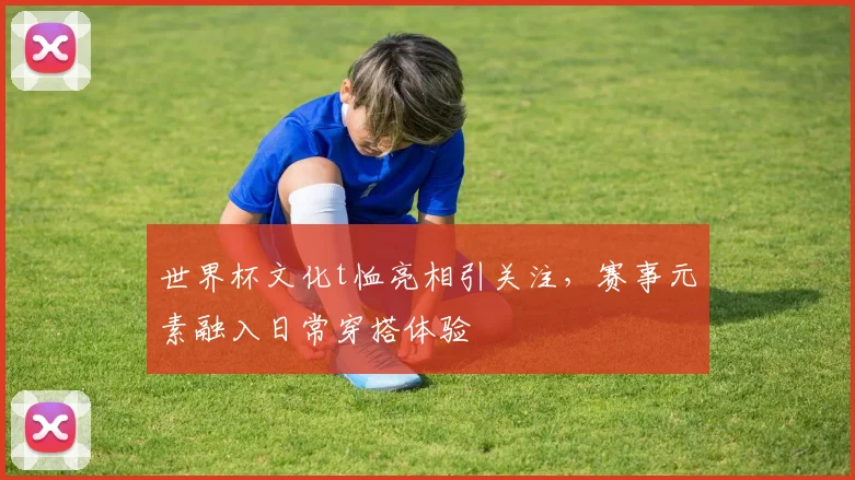 世界杯文化t恤亮相引关注，赛事元素融入日常穿搭体验