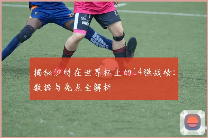揭秘沙特在世界杯上的14强战绩：数据与亮点全解析