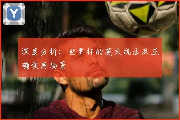 深度分析：世界杯的英文说法及正确使用场景