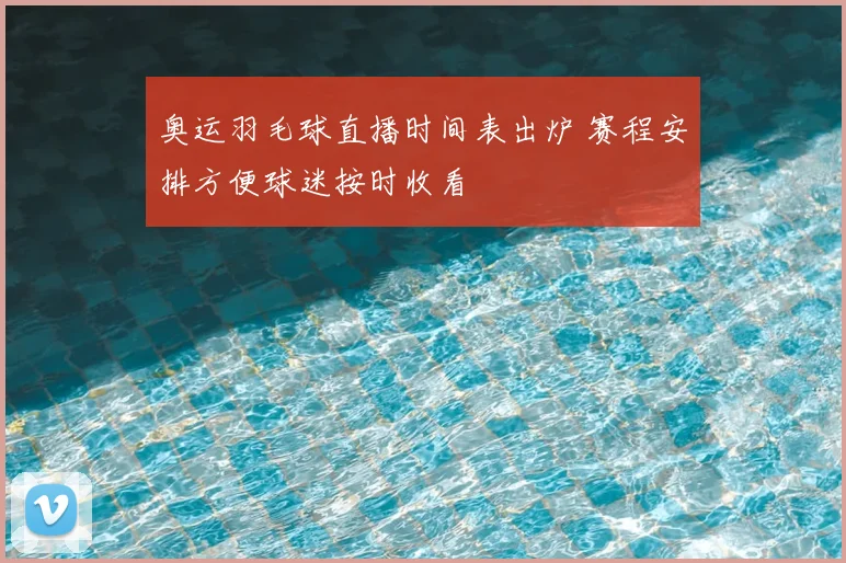 奥运羽毛球直播时间表出炉 赛程安排方便球迷按时收看