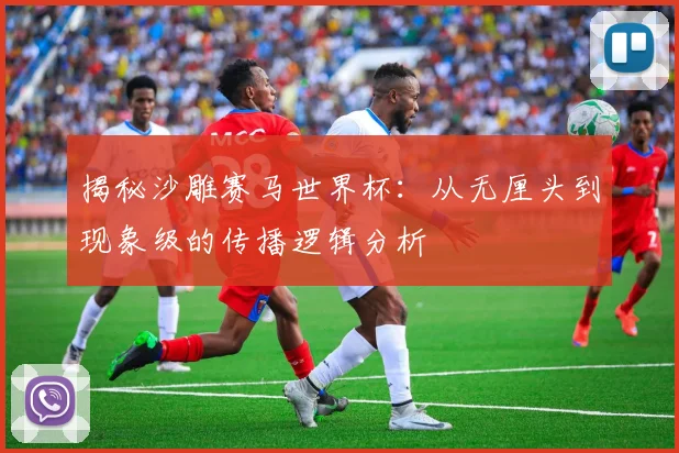 揭秘沙雕赛马世界杯：从无厘头到现象级的传播逻辑分析