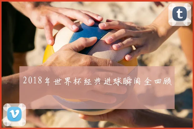 2018年世界杯经典进球瞬间全回顾